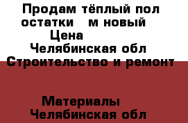 Продам тёплый пол остатки 6 м новый  › Цена ­ 1 800 - Челябинская обл. Строительство и ремонт » Материалы   . Челябинская обл.